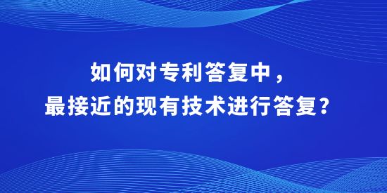 如何對專利答復中，最接近的現有技術進行答復？