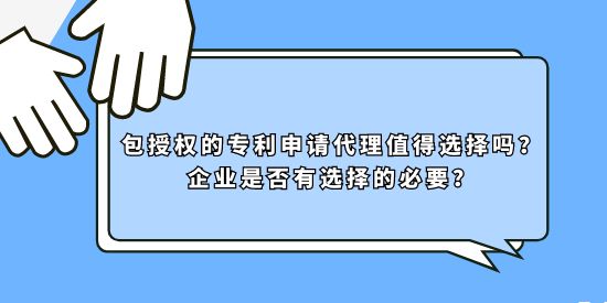 包授權(quán)的專利申請(qǐng)代理值得選擇嗎？企業(yè)是否有選擇的必要？