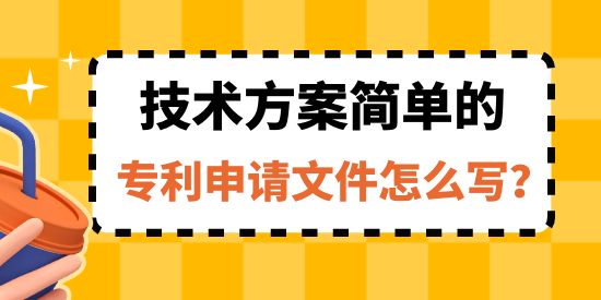 收藏！技術方案簡單的專利申請文件怎么寫？