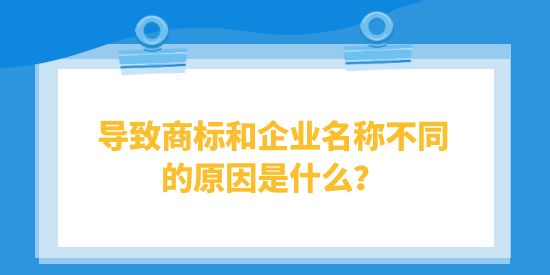 導致商標和企業名稱不同的原因是什么？對企業有什么影響？