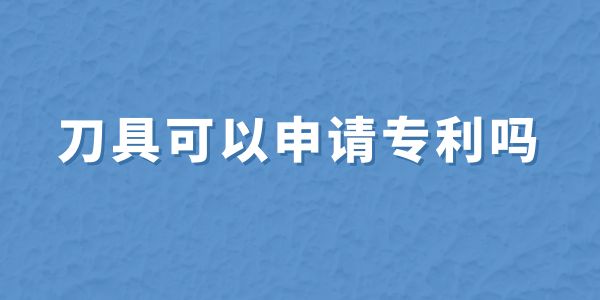 刀具可以申請(qǐng)專利嗎,刀具怎么申請(qǐng)專利,