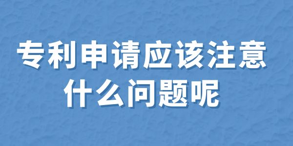 建議收藏！專利申請應該注意什么問題呢？