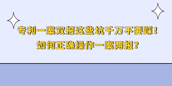 專利一案雙報這些坑千萬不要踩！如何正確操作一案兩報？