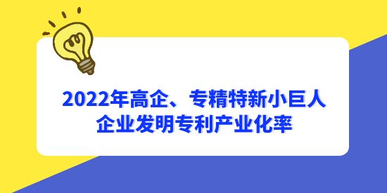 2022年國家高新技術企業、專精特新小巨人企業發明專利產業化率分別為56.1%和65.3%