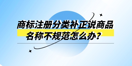 商標注冊分類補正說商品名稱不規(guī)范怎么辦？