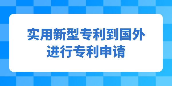 實用新型專利到國外進行專利申請