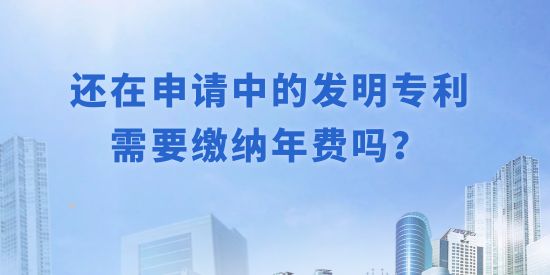 還在申請中的發明專利需要繳納年費嗎？