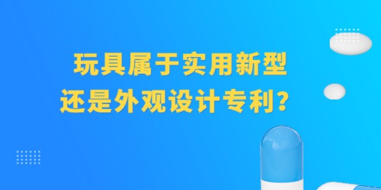 玩具屬于實用新型專利還是外觀設計專利？