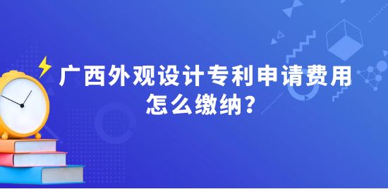 廣西外觀設計專利申請費用怎么繳納？