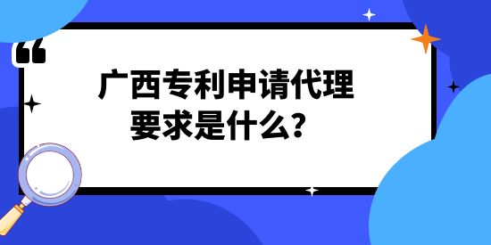 廣西專利申請代理要求是什么？