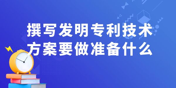 撰寫(xiě)發(fā)明專(zhuān)利技術(shù)方案，要做什么準(zhǔn)備工作？