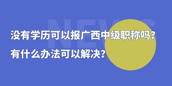 沒有學(xué)歷可以報(bào)廣西中級(jí)職稱嗎？有什么辦法可以解決？