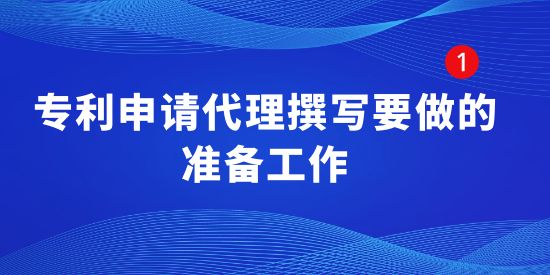 專利申請代理撰寫要做的準備工作有哪些？