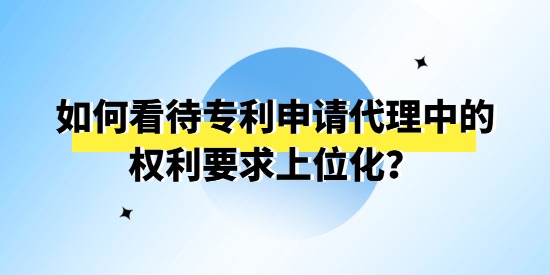 如何看待專利申請代理中的權利要求上位化？