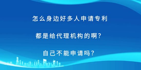 怎么身邊好多人申請專利都是給代理機構的啊？自己不能申請嗎？