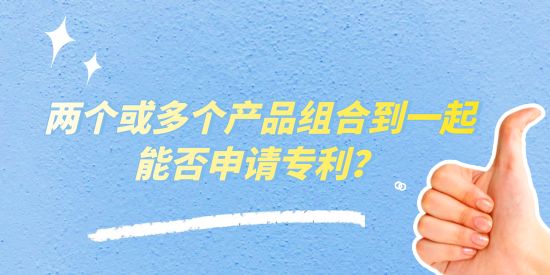 兩個或多個產品組合到一起能否申請專利？