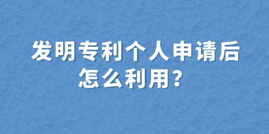 發(fā)明專利個人申請后怎么利用？