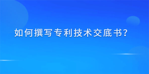 如何撰寫專利技術交底書？撰寫技巧及注意事項