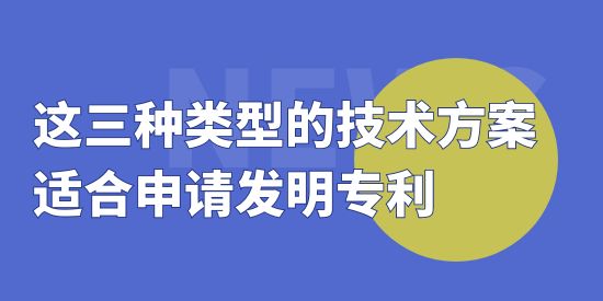 這三種類型的技術(shù)方案適合申請發(fā)明專利