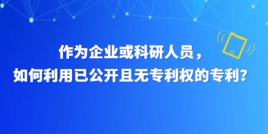 作為企業(yè)或科研人員，如何利用已公開且無專利權(quán)的專利？