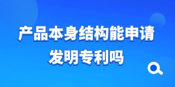 產(chǎn)品本身結構能申請發(fā)明專利嗎？