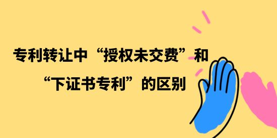 專利轉(zhuǎn)讓中“授權(quán)未交費(fèi)”和“下證書(shū)專利”的區(qū)別